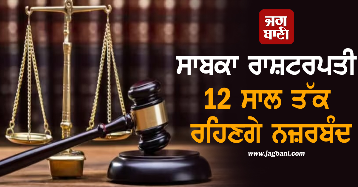 ਸਾਬਕਾ ਰਾਸ਼ਟਰਪਤੀ 12 ਸਾਲ ਤੱਕ ਰਹਿਣਗੇ ਨਜ਼ਰਬੰਦ, ਜੱਜ ਨੇ ਸੁਣਾ 'ਤਾ ਫ਼ੈਸਲਾ