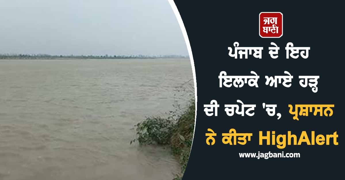 ਪੰਜਾਬ ਦੇ ਇਹ ਇਲਾਕੇ ਆਏ ਹੜ੍ਹ ਦੀ ਚਪੇਟ 'ਚ, ਪ੍ਰਸ਼ਾਸਨ ਨੇ ਕੀਤਾ HighAlert