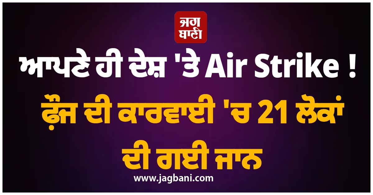 ਆਪਣੇ ਹੀ ਦੇਸ਼ ''ਤੇ Air Strike ! ਫ਼ੌਜ ਦੀ ਕਾਰਵਾਈ ''ਚ 21 ਲੋਕਾਂ ਦੀ ਗਈ ਜਾਨ