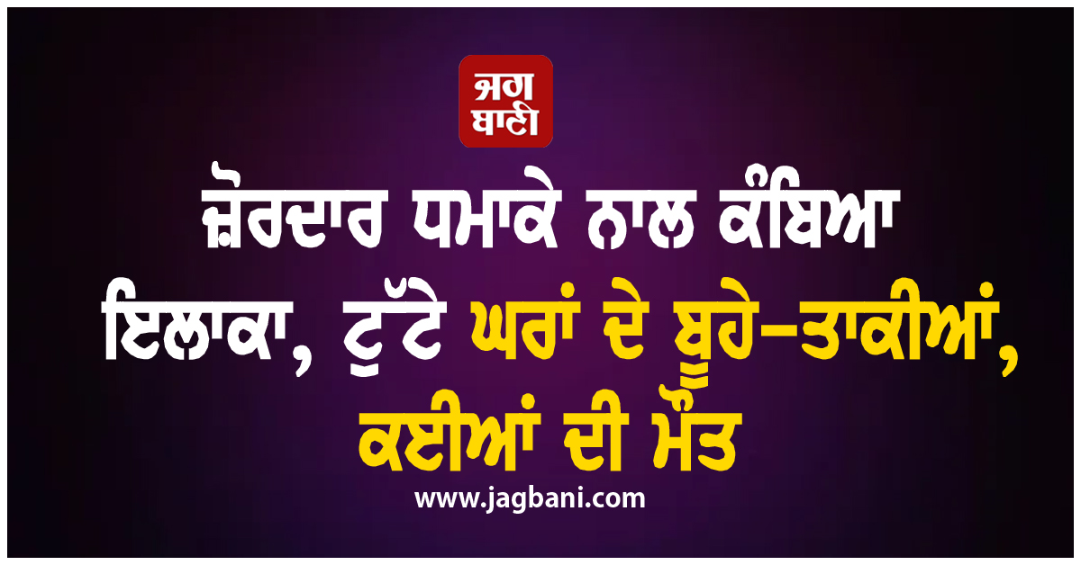 ਜ਼ੋਰਦਾਰ ਧਮਾਕੇ ਨਾਲ ਕੰਬਿਆ ਇਲਾਕਾ, ਟੁੱਟੇ ਘਰਾਂ ਦੇ ਬੂਹੇ-ਤਾਕੀਆਂ, ਕਈਆਂ ਦੀ ਮੌਤ