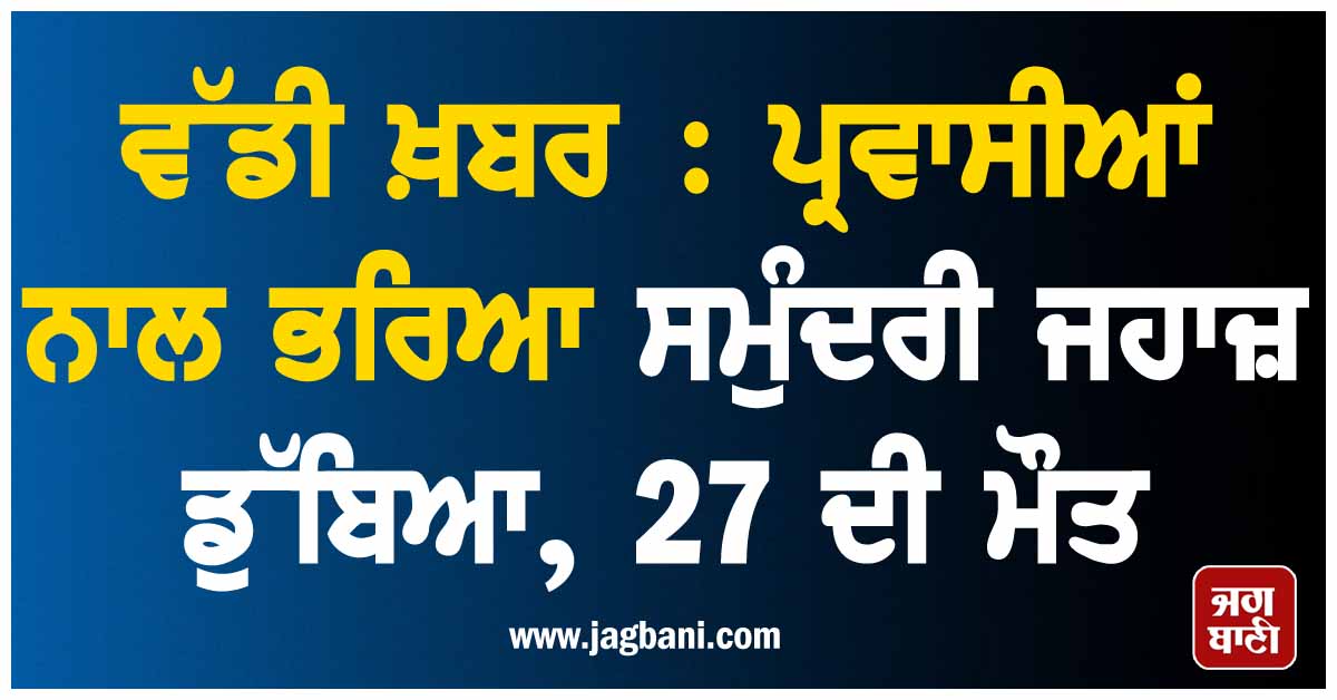 ਵੱਡੀ ਖ਼ਬਰ : ਪ੍ਰਵਾਸੀਆਂ ਨਾਲ ਭਰਿਆ ਸਮੁੰਦਰੀ ਜਹਾਜ਼ ਡੁੱਬਿਆ, 27 ਦੀ ਮੌਤ