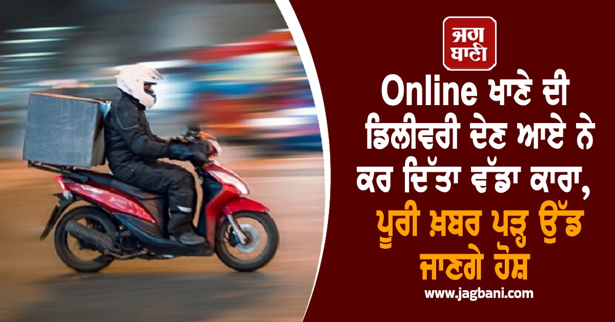 Online ਖਾਣੇ ਦੀ ਡਿਲੀਵਰੀ ਦੇਣ ਆਏ ਨੇ ਕਰ ਦਿੱਤਾ ਵੱਡਾ ਕਾਰਾ, ਪੂਰੀ ਖ਼ਬਰ ਪੜ੍ਹ ਉੱਡ ਜਾਣਗੇ ਹੋਸ਼