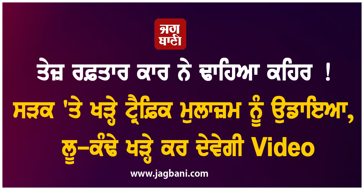 ਤੇਜ਼ ਰਫ਼ਤਾਰ ਕਾਰ ਨੇ ਢਾਹਿਆ ਕਹਿਰ ! ਸੜਕ 'ਤੇ ਖੜ੍ਹੇ ਟ੍ਰੈਫ਼ਿਕ ਮੁਲਾਜ਼ਮ ਨੂੰ ਉਡਾਇਆ, ਲੂ-ਕੰਢੇ ਖੜ੍ਹੇ ਕਰ ਦੇਵੇਗੀ Vi