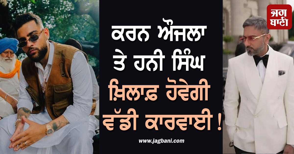 ਕਰਨ ਔਜਲਾ ਤੇ ਹਨੀ ਸਿੰਘ ਖ਼ਿਲਾਫ਼ ਹੋਵੇਗੀ ਵੱਡੀ ਕਾਰਵਾਈ ! ਮਹਿਲਾ ਕਮਿਸ਼ਨ ਕੋਲ ਪਹੁੰਚਿਆ ਮਾਮਲਾ