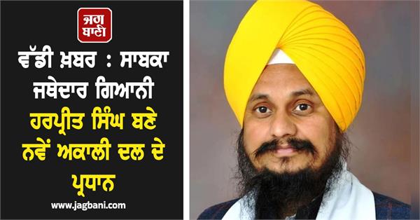 giani harpreet singh becomes new president of shiromani akali dal