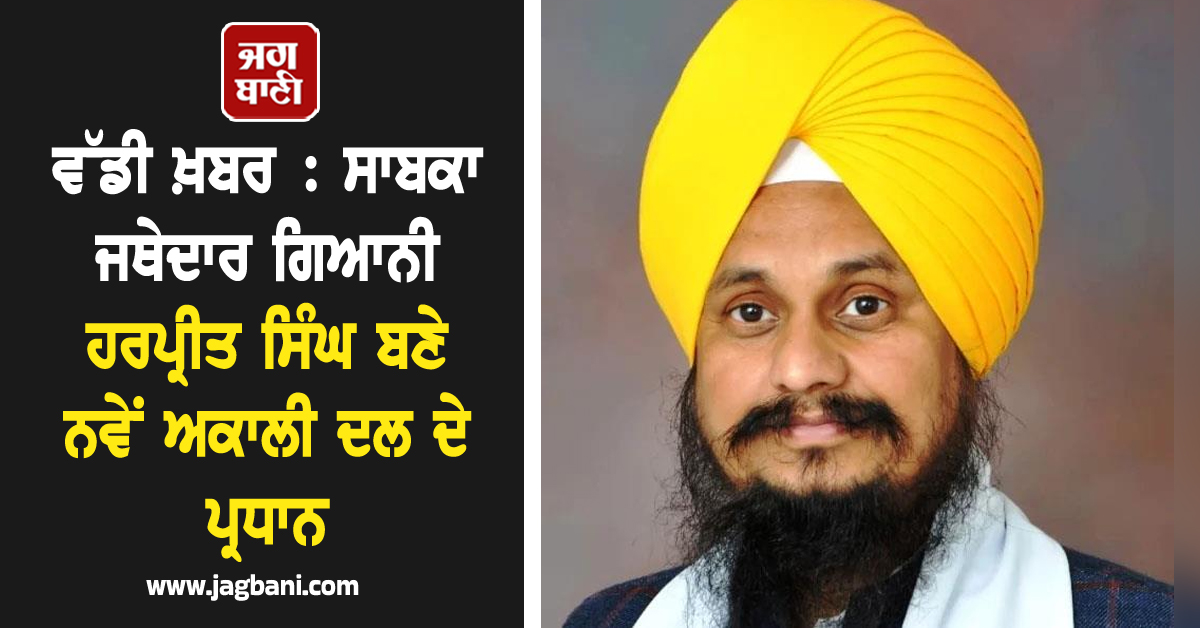 ਵੱਡੀ ਖ਼ਬਰ : ਸਾਬਕਾ ਜਥੇਦਾਰ ਗਿਆਨੀ ਹਰਪ੍ਰੀਤ ਸਿੰਘ ਬਣੇ ਨਵੇਂ ਅਕਾਲੀ ਦਲ ਦੇ ਪ੍ਰਧਾਨ
