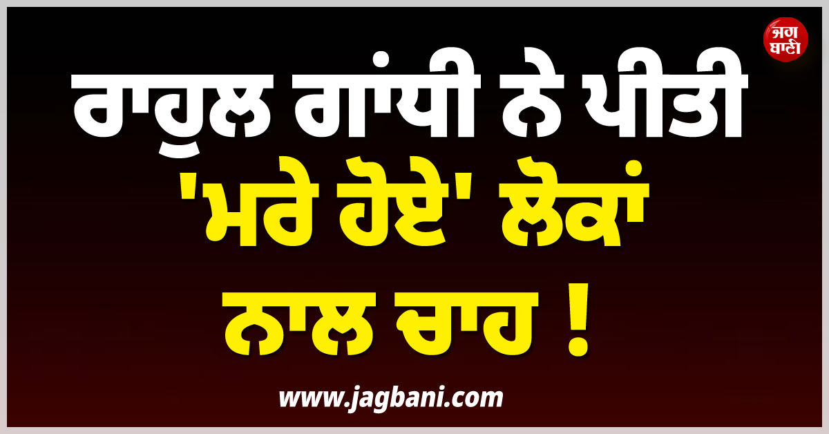ਰਾਹੁਲ ਗਾਂਧੀ ਨੇ ਪੀਤੀ ''ਮਰੇ ਹੋਏ'' ਲੋਕਾਂ ਨਾਲ ਚਾਹ ! ਹੈਰਾਨ ਕਰ ਦੇਵੇਗਾ ਪੂਰਾ ਮਾਮਲਾ