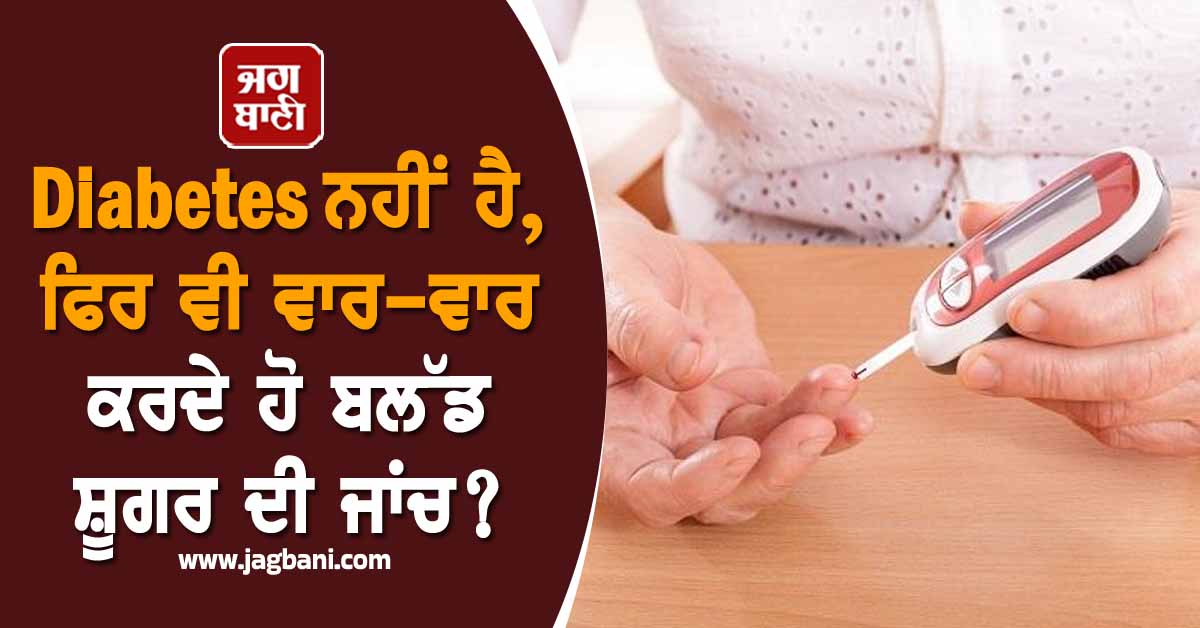 Diabetes ਨਹੀਂ ਹੈ, ਫਿਰ ਵੀ ਵਾਰ-ਵਾਰ ਕਰਦੇ ਹੋ ਬਲੱਡ ਸ਼ੂਗਰ ਦੀ ਜਾਂਚ? ਤਾਂ ਪੜ੍ਹੋ ਇਹ ਖ਼ਬਰ