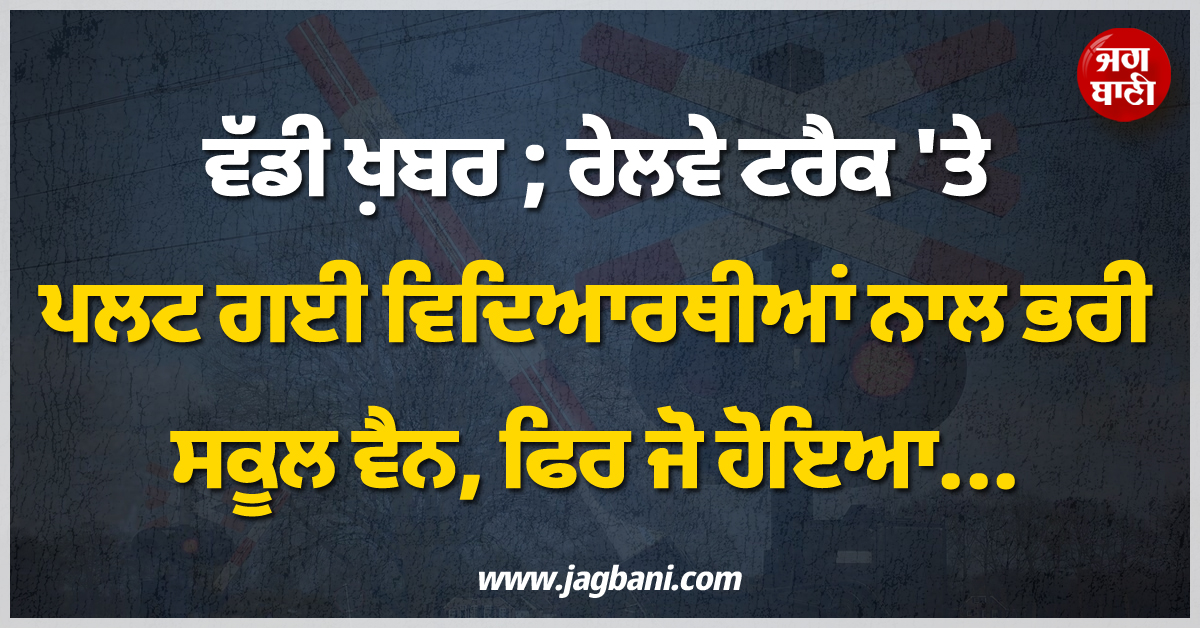 ਵੱਡੀ ਖ਼ਬਰ ; ਰੇਲਵੇ ਟਰੈਕ 'ਤੇ ਪਲਟ ਗਈ ਵਿਦਿਆਰਥੀਆਂ ਨਾਲ ਭਰੀ ਸਕੂਲ ਵੈਨ, ਫ਼ਿਰ ਜੋ ਹੋਇਆ...