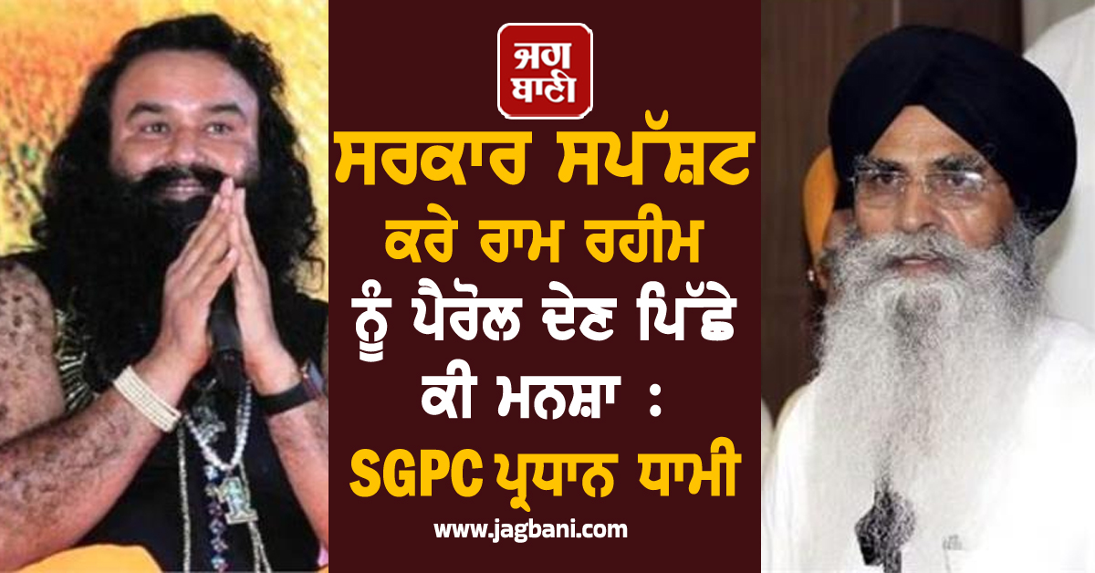 ਸਰਕਾਰ ਸਪੱਸ਼ਟ ਕਰੇ ਕਿ ਰਾਮ ਰਹੀਮ ਨੂੰ ਪੈਰੋਲ ਦੇਣ ਪਿੱਛੇ ਕੀ ਮਨਸ਼ਾ : SGPC ਪ੍ਰਧਾਨ ਧਾਮੀ