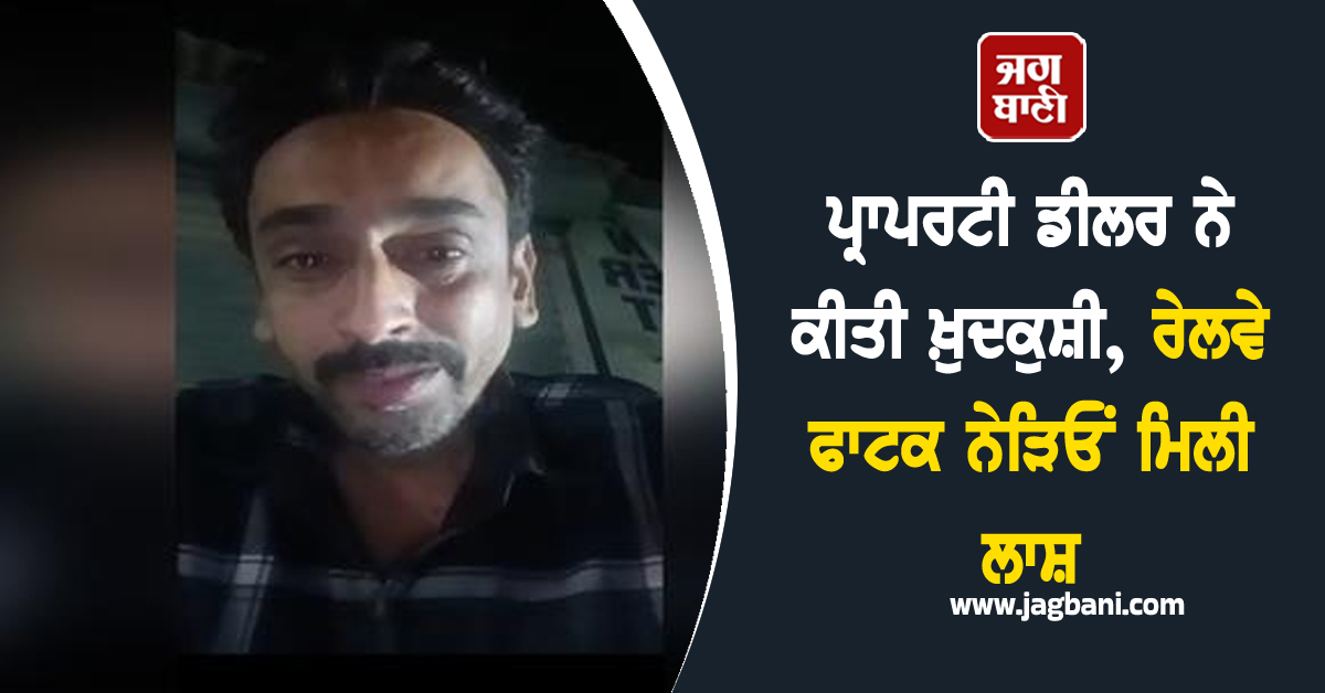 Punjab: ਪ੍ਰਾਪਰਟੀ ਡੀਲਰ ਨੇ ਕੀਤੀ ਖ਼ੁਦਕੁਸ਼ੀ, ਰੇਲਵੇ ਫਾਟਕ ਨੇੜਿਓਂ ਮਿਲੀ ਲਾਸ਼, ਮਰਨ ਤੋਂ ਪਹਿਲਾਂ ਲਾਈਵ ਹੋ ਕੇ ...