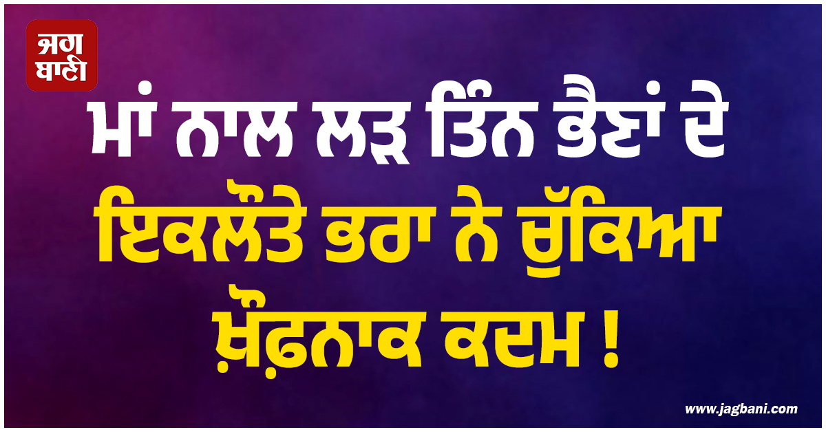 ਮਾਂ ਨਾਲ ਲੜ ਤਿੰਨ ਭੈਣਾਂ ਦੇ ਇਕਲੌਤੇ ਭਰਾ ਨੇ ਚੁੱਕਿਆ ਖ਼ੌਫ਼ਨਾਕ ਕਦਮ ! ਇਕੋ ਝਟਕੇ ''ਚ ਉੱਜੜ ਗਈ ਦੁਨੀਆ
