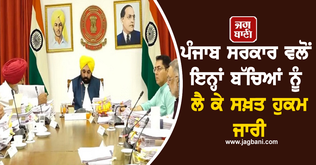 ਪੰਜਾਬ ਸਰਕਾਰ ਵਲੋਂ ਇਨ੍ਹਾਂ ਬੱਚਿਆਂ ਨੂੰ ਲੈ ਕੇ ਸਖ਼ਤ ਹੁਕਮ ਜਾਰੀ, ਤੁਰੰਤ ਕਾਰਵਾਈ ਦੇ ਦਿੱਤੇ ਨਿਰਦੇਸ਼
