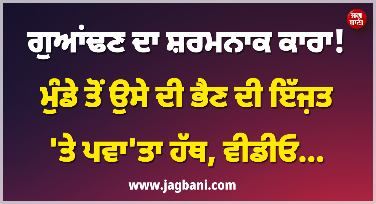 ਗੁਆਂਢਣ ਦਾ ਸ਼ਰਮਨਾਕ ਕਾਰਾ ! ਮੁੰਡੇ ਤੋਂ ਉਸੇ ਦੀ ਭੈਣ ਦੀ ਇੱਜ਼ਤ 'ਤੇ ਪਵਾ'ਤਾ ਹੱਥ, ਵੀਡੀਓ...