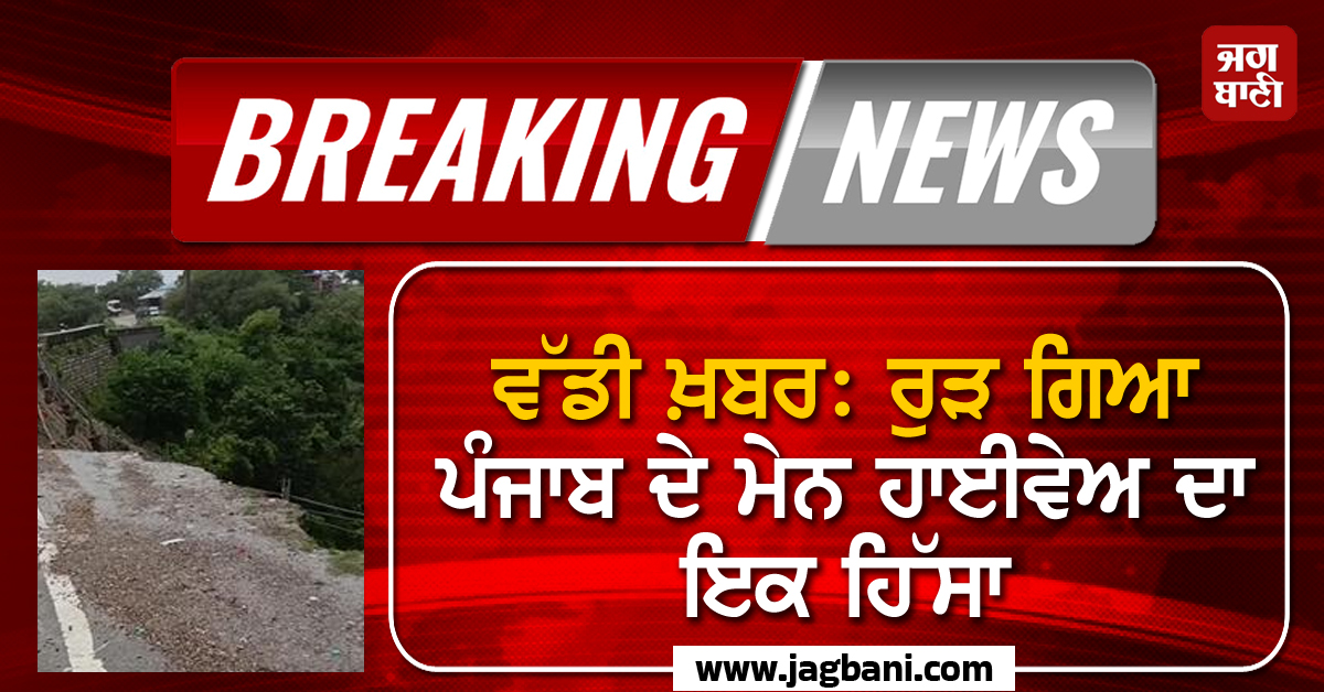 ਵੱਡੀ ਖ਼ਬਰ: ਰੁੜ ਗਿਆ ਪੰਜਾਬ ਦੇ ਮੇਨ ਹਾਈਵੇਅ ਦਾ ਇਕ ਹਿੱਸਾ, ਹਿਮਾਚਲ ਨਾਲ ਟੁੱਟ ਸਕਦੈ ਸੰਪਰਕ