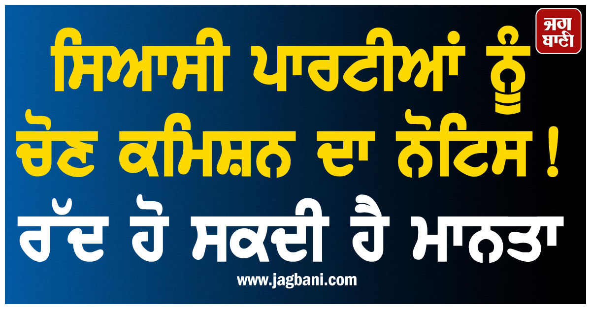 ਸਿਆਸੀ ਪਾਰਟੀਆਂ ਨੂੰ ਚੋਣ ਕਮਿਸ਼ਨ ਦਾ ਨੋਟਿਸ ! ਰੱਦ ਹੋ ਸਕਦੀ ਹੈ ਮਾਨਤਾ