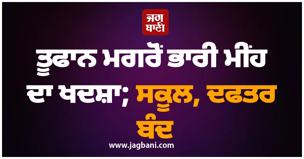 ਤੂਫਾਨ ਮਗਰੋਂ ਭਾਰੀ ਮੀਂਹ ਦਾ ਖਦਸ਼ਾ; ਸਕੂਲ, ਦਫਤਰ ਬੰਦ