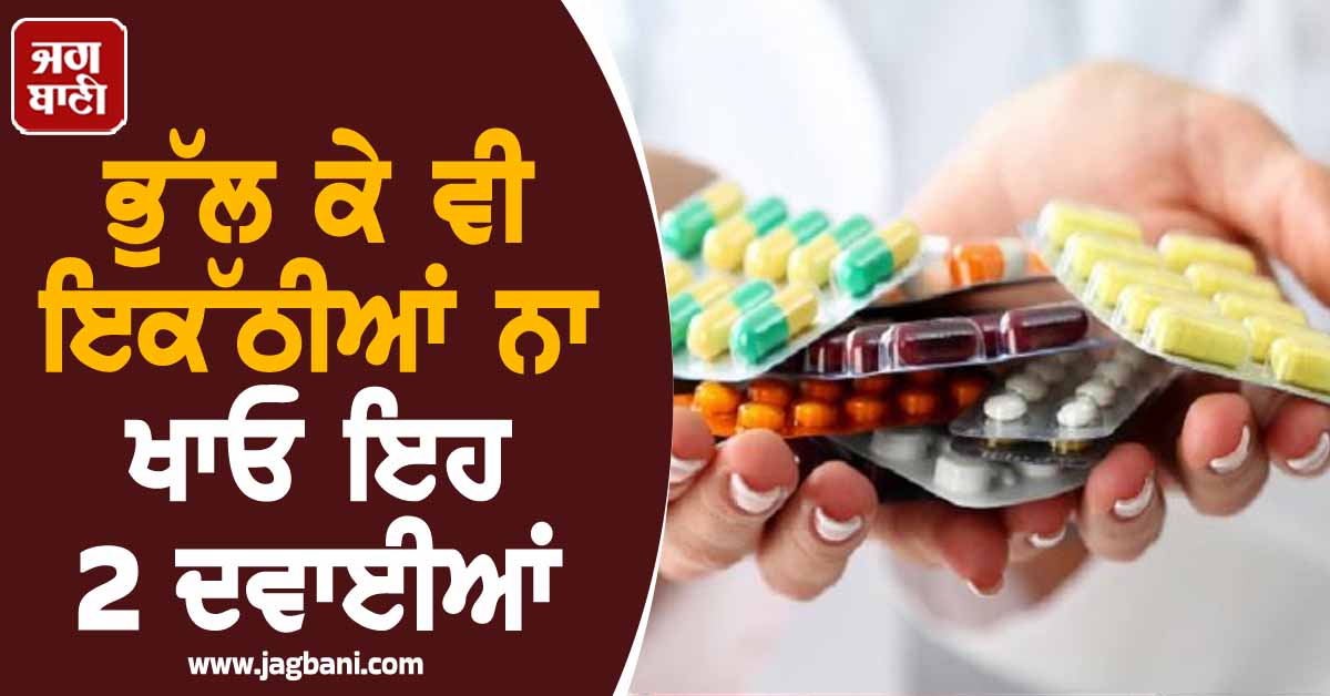 ਭੁੱਲ ਕੇ ਵੀ ਇਕੱਠੀਆਂ ਨਾ ਖਾਓ ਇਹ 2 ਦਵਾਈਆਂ, ਨਹੀਂ ਤਾਂ ਜਾਣਾ ਪੈ ਸਕਦੈ ਹਸਪਤਾਲ