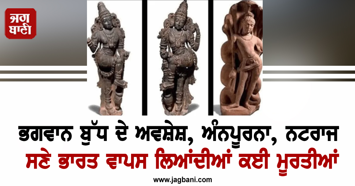 ਭਗਵਾਨ ਬੁੱਧ ਦੇ ਅਵਸ਼ੇਸ਼, ਅੰਨਪੂਰਨਾ, ਨਟਰਾਜ ਸਣੇ ਭਾਰਤ ਵਾਪਸ ਲਿਆਂਦੀਆਂ ਕਈ ਮੂਰਤੀਆਂ