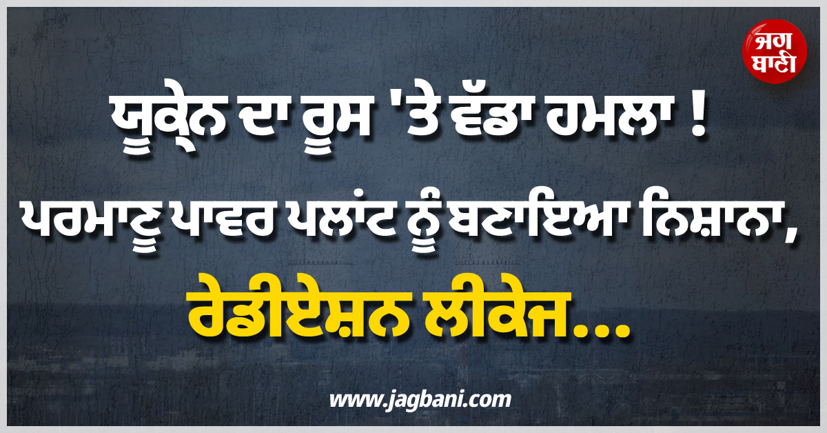 ਯੂਕ੍ਰੇਨ ਦਾ ਰੂਸ 'ਤੇ ਵੱਡਾ ਹਮਲਾ ! ਪ੍ਰਮਾਣੂ ਪਾਵਰ ਪਲਾਂਟ ਨੂੰ ਬਣਾਇਆ ਨਿਸ਼ਾਨਾ, ਰੇਡੀਏਸ਼ਨ ਲੀਕੇਜ...
