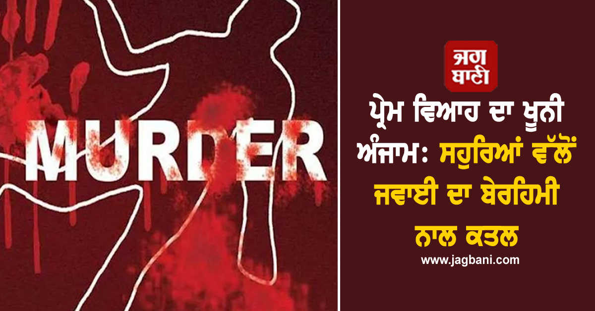 ਪ੍ਰੇਮ ਵਿਆਹ ਦਾ ਖੂਨੀ ਅੰਜਾਮ: ਸਹੁਰਿਆਂ ਵੱਲੋਂ ਜਵਾਈ ਦਾ ਬੇਰਹਿਮੀ ਨਾਲ ਕਤਲ