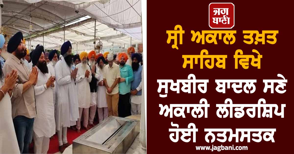 ਸ੍ਰੀ ਅਕਾਲ ਤਖ਼ਤ ਸਾਹਿਬ ਵਿਖੇ ਸੁਖਬੀਰ ਬਾਦਲ ਸਣੇ ਅਕਾਲੀ ਲੀਡਰਸ਼ਿਪ ਹੋਈ ਨਤਮਸਤਕ