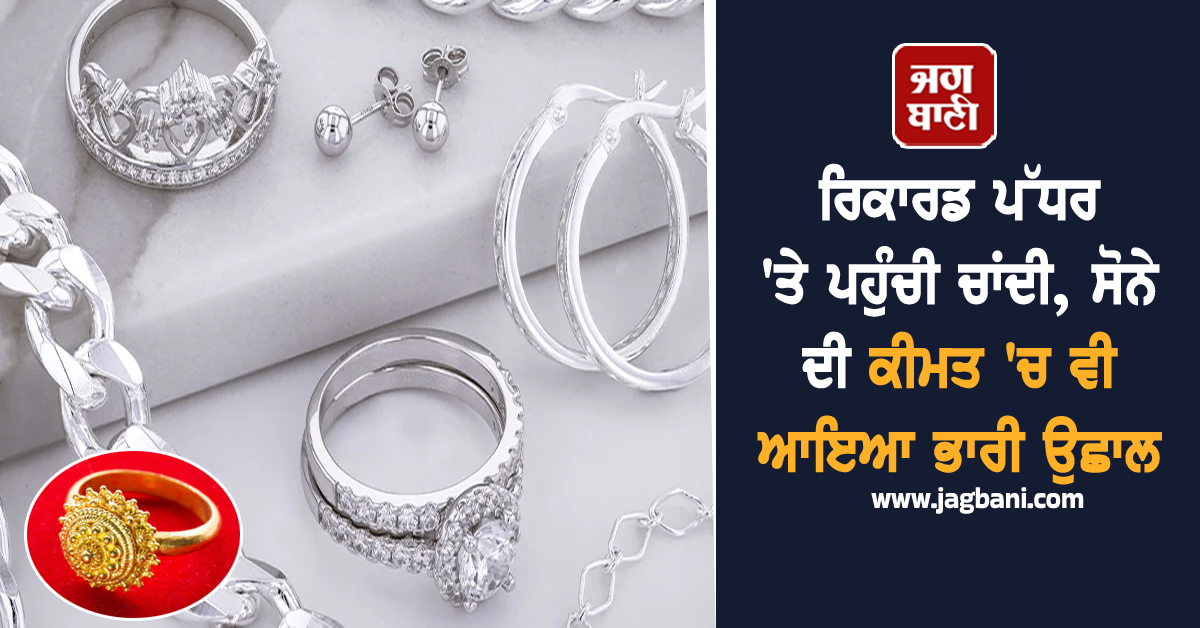 ਰਿਕਾਰਡ ਪੱਧਰ 'ਤੇ ਪਹੁੰਚੀ ਚਾਂਦੀ, ਸੋਨੇ ਦੀ ਕੀਮਤ 'ਚ ਵੀ ਆਇਆ ਭਾਰੀ ਉਛਾਲ