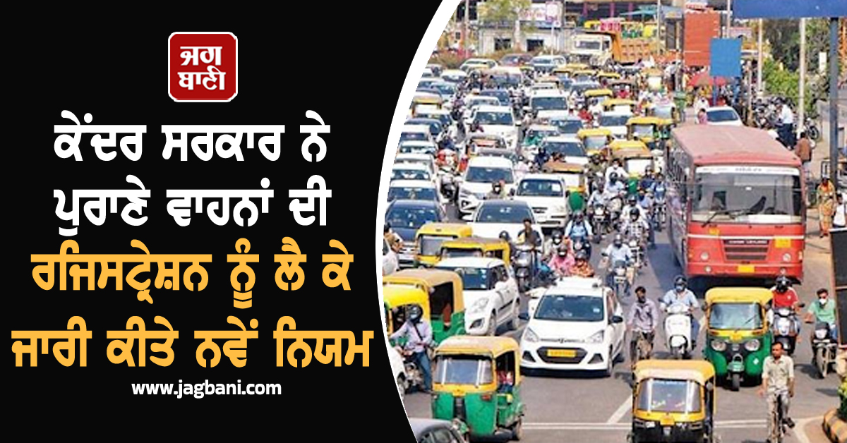 ਕੇਂਦਰ ਸਰਕਾਰ ਨੇ ਪੁਰਾਣੇ ਵਾਹਨਾਂ ਦੀ ਰਜਿਸਟ੍ਰੇਸ਼ਨ ਨੂੰ ਲੈ ਕੇ ਜਾਰੀ ਕੀਤੇ ਨਵੇਂ ਨਿਯਮ, ਜਾਣੋ ਕਿੰਨੀ ਹੋਵੇਗੀ ਫ਼ੀਸ