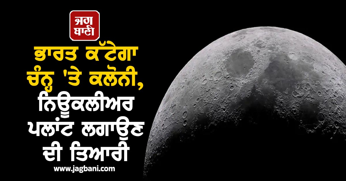 ਭਾਰਤ ਕੱਟੇਗਾ ਚੰਨ੍ਹ ''ਤੇ ਕਲੋਨੀ, ਨਿਊਕਲੀਅਰ ਪਲਾਂਟ ਲਗਾਉਣ ਦੀ ਤਿਆਰੀ