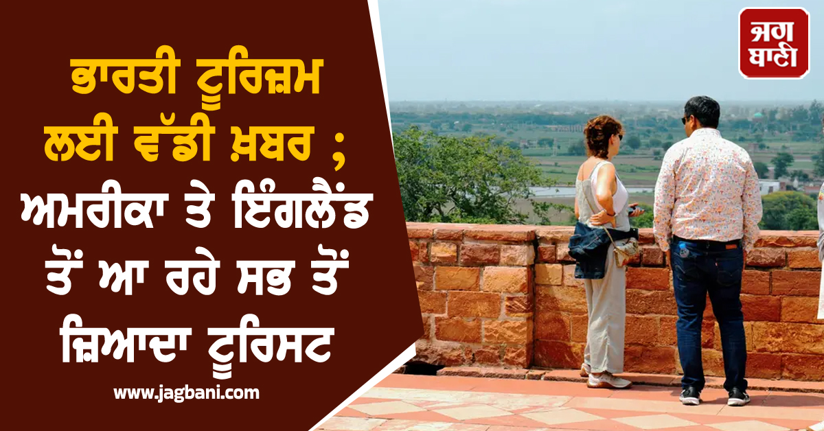 ਭਾਰਤੀ ਟੂਰਿਜ਼ਮ ਲਈ ਵੱਡੀ ਖ਼ਬਰ ; ਅਮਰੀਕਾ ਤੇ ਇੰਗਲੈਂਡ ਤੋਂ ਆ ਰਹੇ ਸਭ ਤੋਂ ਜ਼ਿਆਦਾ ਟੂਰਿਸਟ