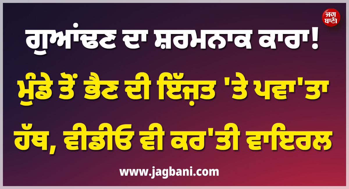 ਗੁਆਂਢਣ ਦਾ ਸ਼ਰਮਨਾਕ ਕਾਰਾ ! ਮੁੰਡੇ ਤੋਂ ਭੈਣ ਦੀ ਇੱਜ਼ਤ 'ਤੇ ਪਵਾ'ਤਾ ਹੱਥ, ਵੀਡੀਓ ਵੀ ਕਰ'ਤੀ ਵਾਇਰਲ