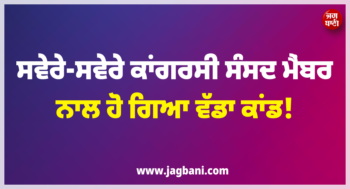 ਸਵੇਰੇ-ਸਵੇਰੇ ਕਾਂਗਰਸੀ ਸੰਸਦ ਮੈਂਬਰ ਨਾਲ ਹੋ ਗਿਆ ਵੱਡਾ ਕਾਂਡ ! ਸੈਰ ਕਰਨ ਸਮੇਂ...