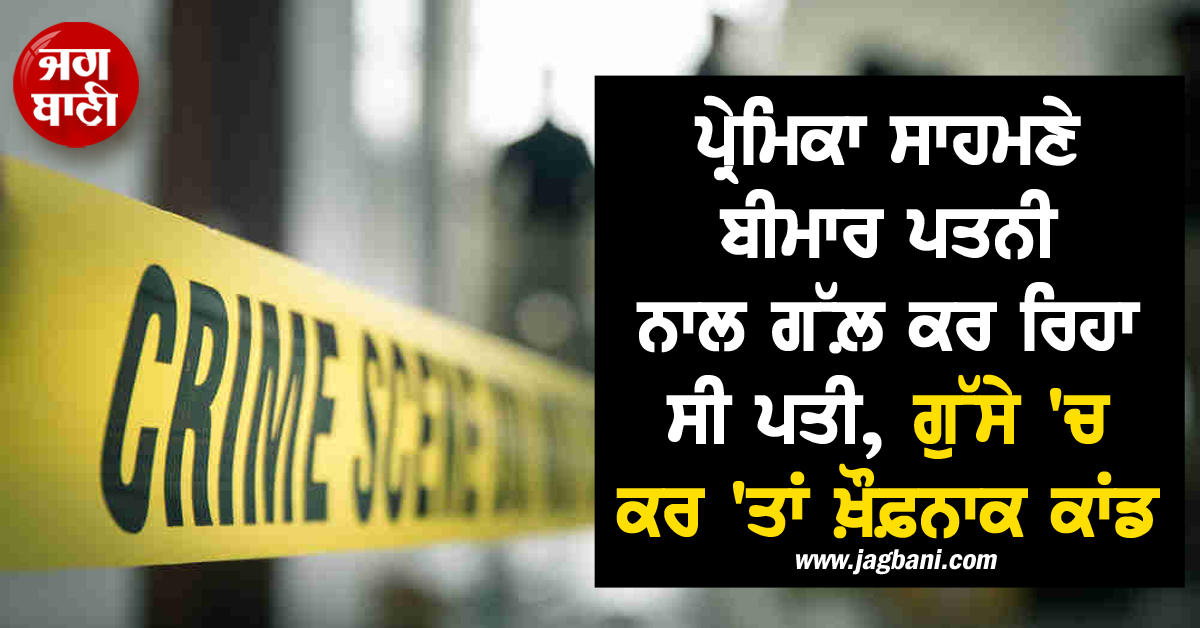 ਪ੍ਰੇਮਿਕਾ ਸਾਹਮਣੇ ਬੀਮਾਰ ਪਤਨੀ ਨਾਲ ਗੱਲ਼ ਕਰ ਰਿਹਾ ਸੀ ਪਤੀ, ਗੁੱਸੇ ''ਚ ਕਰ ''ਤਾਂ ਖ਼ੌਫ਼ਨਾਕ ਕਾਂਡ