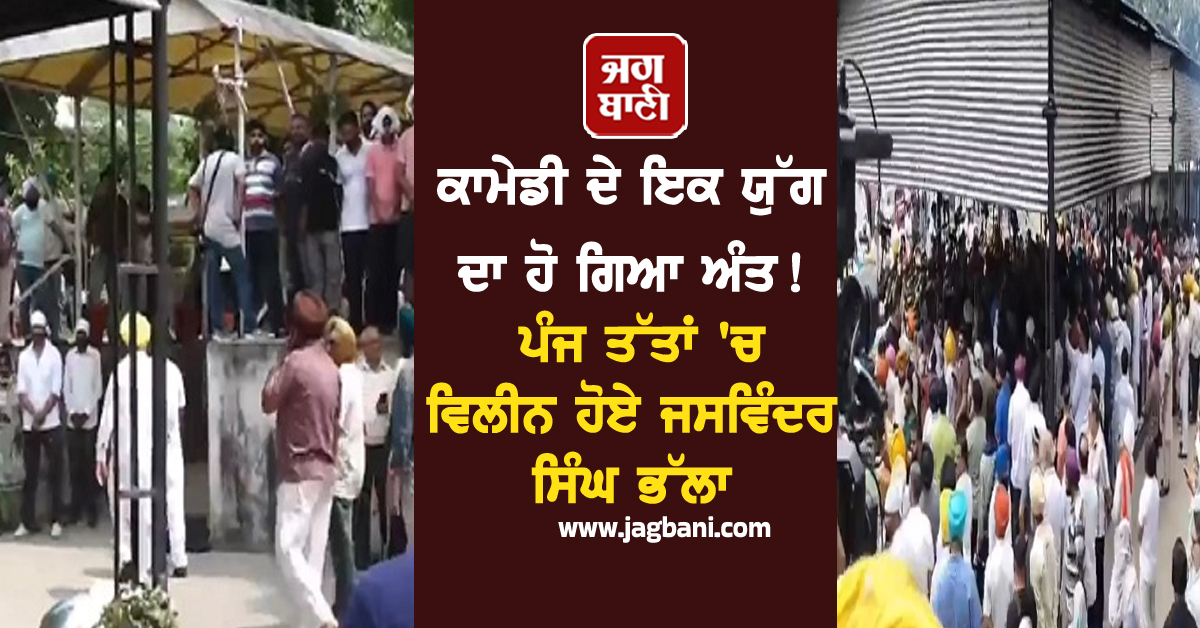 ਕਾਮੇਡੀ ਦੇ ਇਕ ਯੁੱਗ ਦਾ ਹੋ ਗਿਆ ਅੰਤ ! ਪੰਜ ਤੱਤਾਂ 'ਚ ਵਿਲੀਨ ਹੋਏ ਜਸਵਿੰਦਰ ਸਿੰਘ ਭੱਲਾ