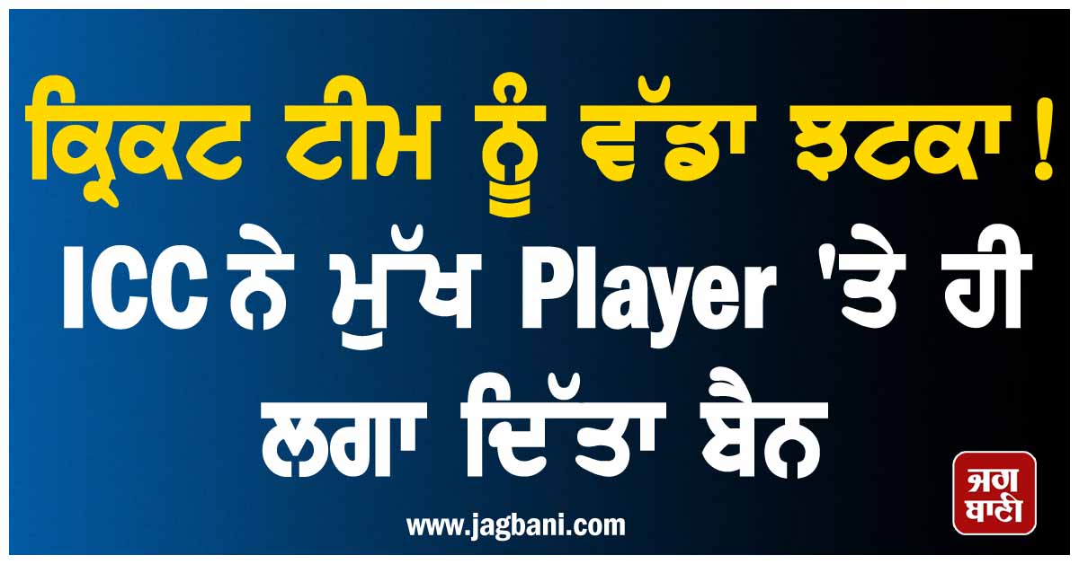 ਕ੍ਰਿਕਟ ਟੀਮ ਨੂੰ ਵੱਡਾ ਝਟਕਾ! ICC ਨੇ ਮੁੱਖ Player ''ਤੇ ਹੀ ਲਗਾ ਦਿੱਤਾ ਬੈਨ