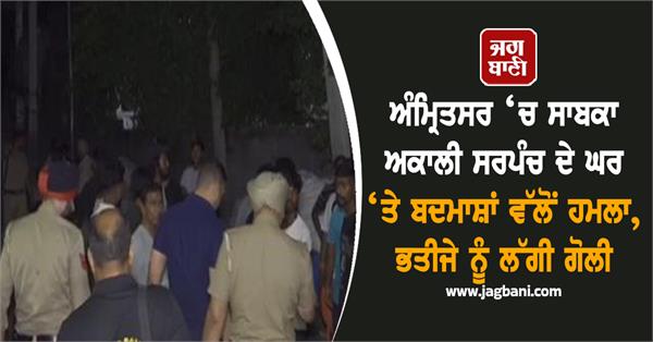 miscreants attack former akali sarpanch s house in amritsar