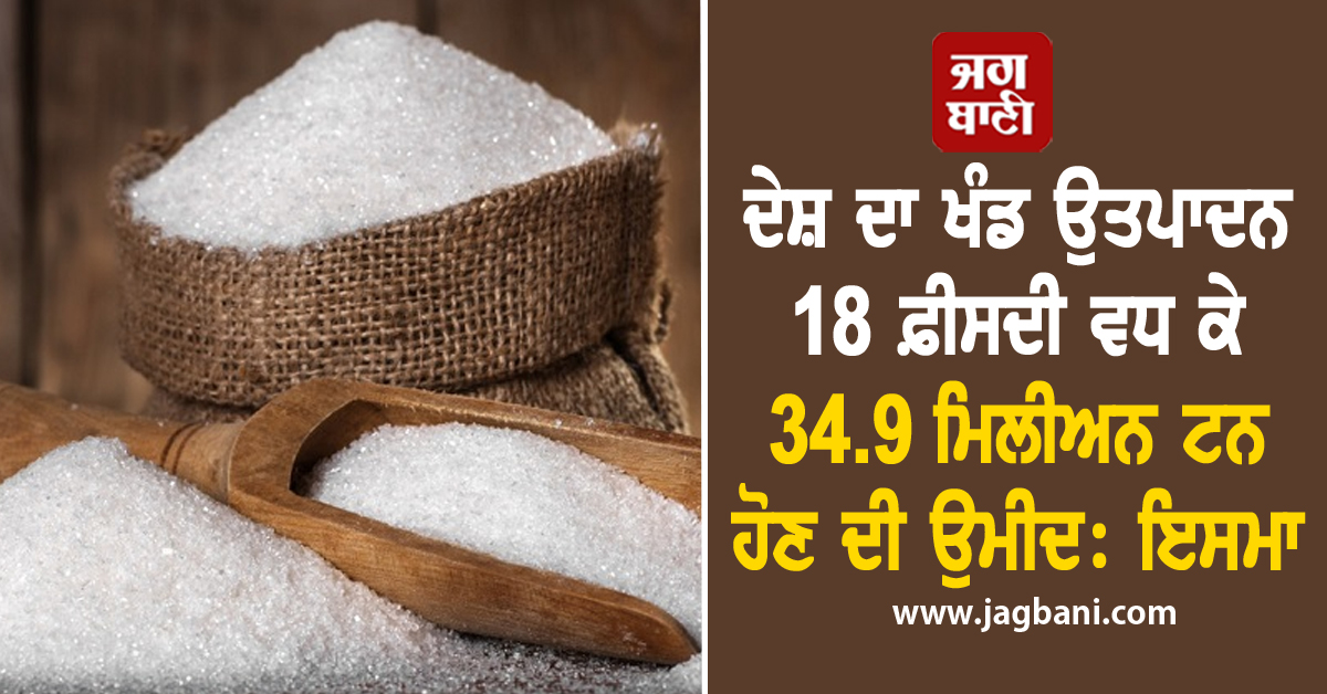 ਦੇਸ਼ ਦਾ ਖੰਡ ਉਤਪਾਦਨ 18 ਫ਼ੀਸਦੀ ਵਧ ਕੇ 34.9 ਮਿਲੀਅਨ ਟਨ ਹੋਣ ਦੀ ਉਮੀਦ: ਇਸਮਾ