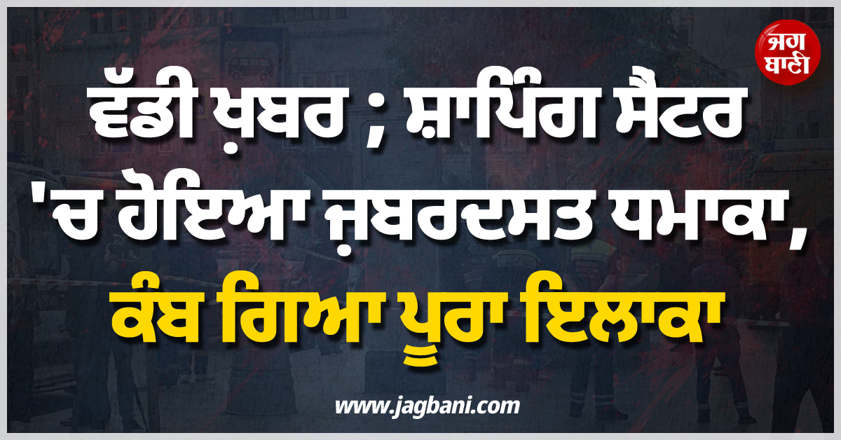 ਵੱਡੀ ਖ਼ਬਰ ; ਸ਼ਾਪਿੰਗ ਸੈਂਟਰ 'ਚ ਹੋਇਆ ਜ਼ਬਰਦਸਤ ਧਮਾਕਾ, ਕੰਬ ਗਿਆ ਪੂਰਾ ਇਲਾਕਾ