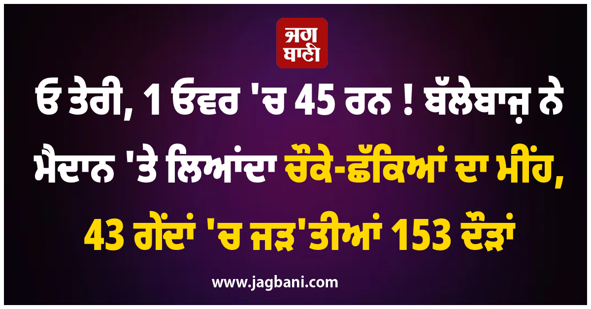 ਓ ਤੇਰੀ, 1 ਓਵਰ ''ਚ 45 ਰਨ ! ਬੱਲੇਬਾਜ਼ ਨੇ ਮੈਦਾਨ ''ਤੇ ਲਿਆਂਦਾ ਚੌਕੇ-ਛੱਕਿਆਂ ਦਾ ਮੀਂਹ, 43 ਗੇਂਦਾਂ ''ਚ ਜੜ''ਤੀਆਂ 153 ਦੌੜਾਂ