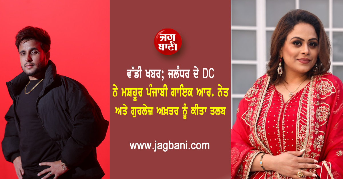 ਵੱਡੀ ਖਬਰ; ਜਲੰਧਰ ਦੇ DC ਨੇ ਮਸ਼ਹੂਰ ਪੰਜਾਬੀ ਗਾਇਕ ਆਰ. ਨੇਤ ਅਤੇ ਗੁਰਲੇਜ਼ ਅਖ਼ਤਰ ਨੂੰ ਕੀਤਾ ਤਲਬ