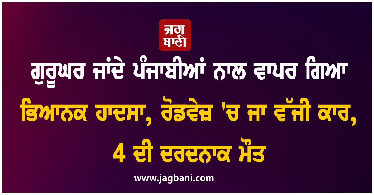ਗੁਰੂਘਰ ਜਾਂਦੇ ਪੰਜਾਬੀਆਂ ਨਾਲ ਵਾਪਰ ਗਿਆ ਭਿਆਨਕ ਹਾਦਸਾ, ਰੋਡਵੇਜ਼ 'ਚ ਜਾ ਵੱਜੀ ਕਾਰ, 4 ਦੀ ਦਰਦਨਾਕ ਮੌਤ