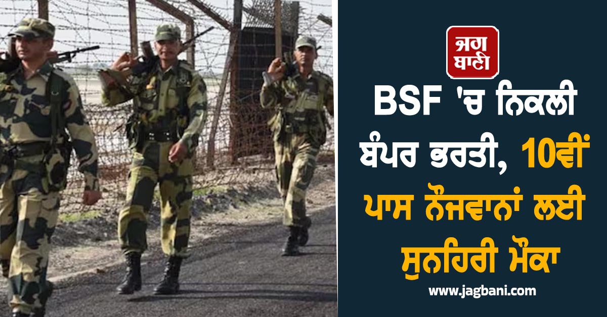 BSF ''ਚ ਨਿਕਲੀ ਬੰਪਰ ਭਰਤੀ, 10ਵੀਂ ਪਾਸ ਨੌਜਵਾਨਾਂ ਲਈ ਸੁਨਹਿਰੀ ਮੌਕਾ