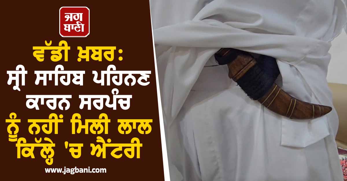 ਵੱਡੀ ਖ਼ਬਰ: ਸ੍ਰੀ ਸਾਹਿਬ ਪਹਿਨਣ ਕਾਰਨ ਸਰਪੰਚ ਨੂੰ ਨਹੀਂ ਮਿਲੀ ਲਾਲ ਕਿੱਲ੍ਹੇ 'ਚ ਐਂਟਰੀ