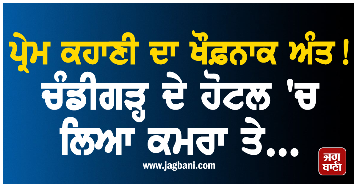 ਪ੍ਰੇਮ ਕਹਾਣੀ ਦਾ ਖੌਫ਼ਨਾਕ ਅੰਤ ! ਚੰਡੀਗੜ੍ਹ ਦੇ ਹੋਟਲ 'ਚ ਲਿਆ ਕਮਰਾ ਤੇ...