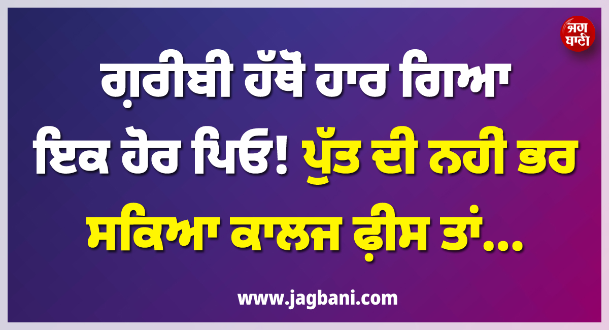 ਗ਼ਰੀਬੀ ਹੱਥੋਂ ਹਾਰ ਗਿਆ ਇਕ ਹੋਰ ਪਿਓ ! ਪੁੱਤ ਦੀ ਨਹੀਂ ਭਰ ਸਕਿਆ ਕਾਲਜ ਫ਼ੀਸ ਤਾਂ...