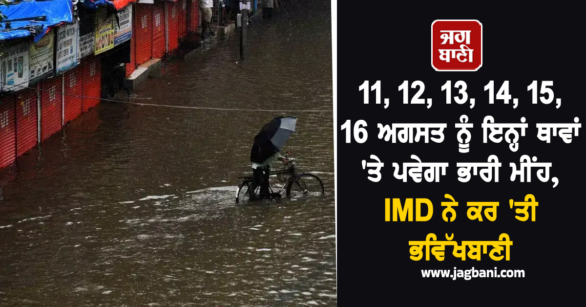 11, 12, 13, 14, 15 ਤੇ 16 ਅਗਸਤ ਨੂੰ ਇਨ੍ਹਾਂ ਥਾਵਾਂ ''ਤੇ ਪਵੇਗਾ ਭਾਰੀ ਮੀਂਹ, IMD ਨੇ ਕਰ ''ਤੀ ਭਵਿੱਖਬਾਣੀ