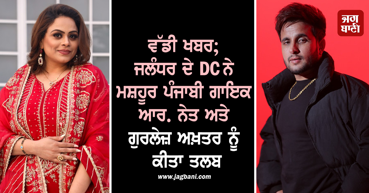 ਵੱਡੀ ਖਬਰ; ਜਲੰਧਰ ਦੇ DC ਨੇ ਮਸ਼ਹੂਰ ਪੰਜਾਬੀ ਗਾਇਕ ਆਰ. ਨੇਤ ਅਤੇ ਗੁਰਲੇਜ਼ ਅਖ਼ਤਰ ਨੂੰ ਕੀਤਾ ਤਲਬ