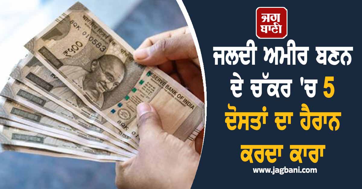 Punjab: ਜਲਦੀ ਅਮੀਰ ਬਣਨ ਦੇ ਚੱਕਰ 'ਚ 5 ਦੋਸਤਾਂ ਦਾ ਹੈਰਾਨ ਕਰਦਾ ਕਾਰਾ, ਤਲਾਸ਼ੀ ਲੈਣ ਗਈ ਪੁਲਸ ਵੀ...