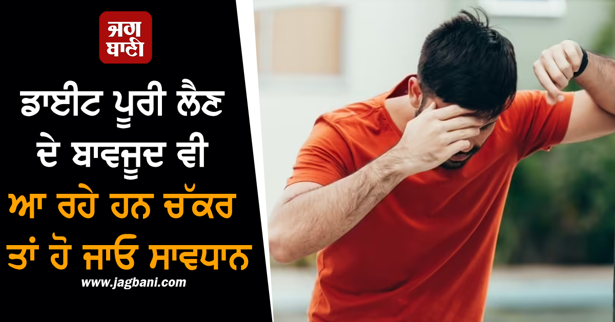 ਡਾਈਟ ਪੂਰੀ ਲੈਣ ਦੇ ਬਾਵਜੂਦ ਵੀ ਆ ਰਹੇ ਹਨ ਚੱਕਰ ਤਾਂ ਹੋ ਜਾਓ ਸਾਵਧਾਨ, ਇਨ੍ਹਾਂ ਬੀਮਾਰੀਆਂ...