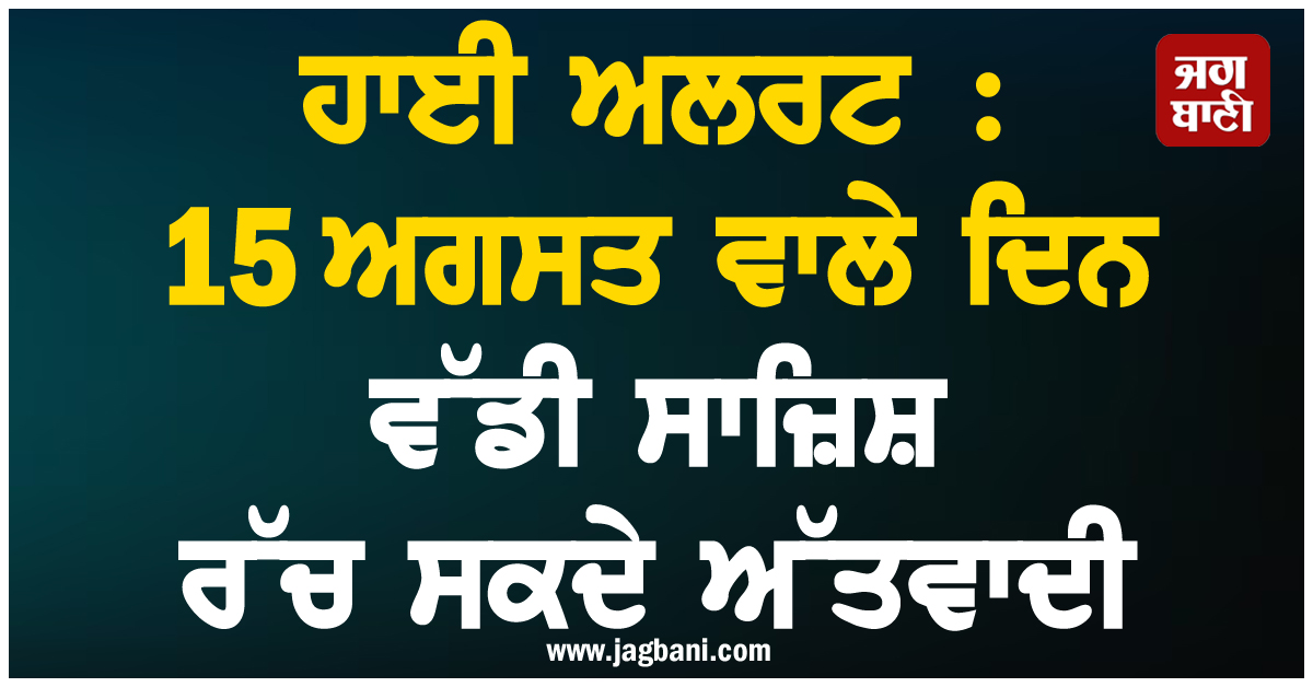 ਹਾਈ ਅਲਰਟ : 15 ਅਗਸਤ ਵਾਲੇ ਦਿਨ ਵੱਡੀ ਸਾਜ਼ਿਸ਼ ਰੱਚ ਸਕਦੇ ਅੱਤਵਾਦੀ